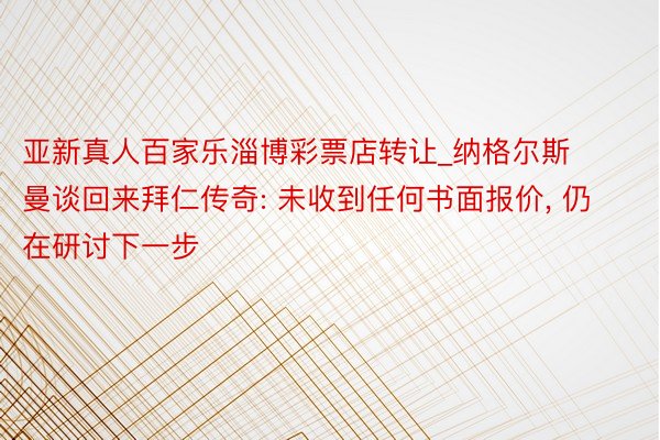 亚新真人百家乐淄博彩票店转让_纳格尔斯曼谈回来拜仁传奇: 未收到任何书面报价, 仍在研讨下一步
