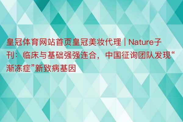 皇冠体育网站首页皇冠美妆代理 | Nature子刊：临床与基础强强连合，中国征询团队发现“渐冻症”新致病基因