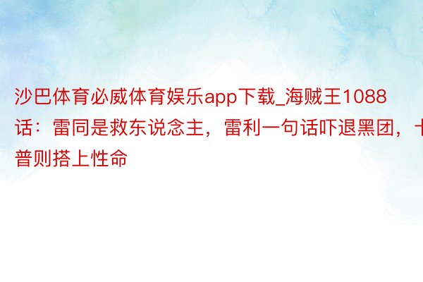 沙巴体育必威体育娱乐app下载_海贼王1088话：雷同是救东说念主，雷利一句话吓退黑团，卡普则搭上性命