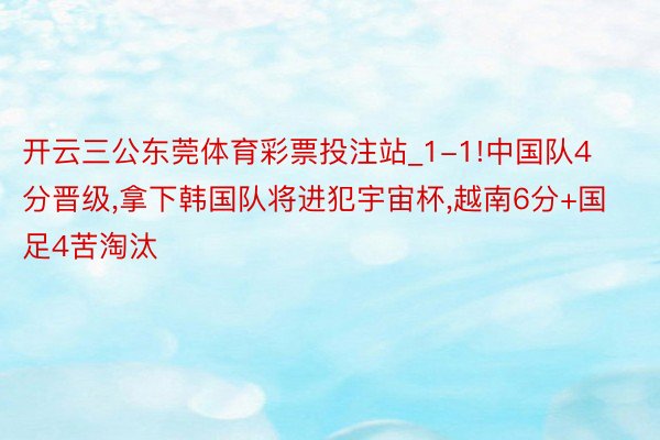 开云三公东莞体育彩票投注站_1-1!中国队4分晋级,拿下韩国队将进犯宇宙杯,越南6分+国足4苦淘汰