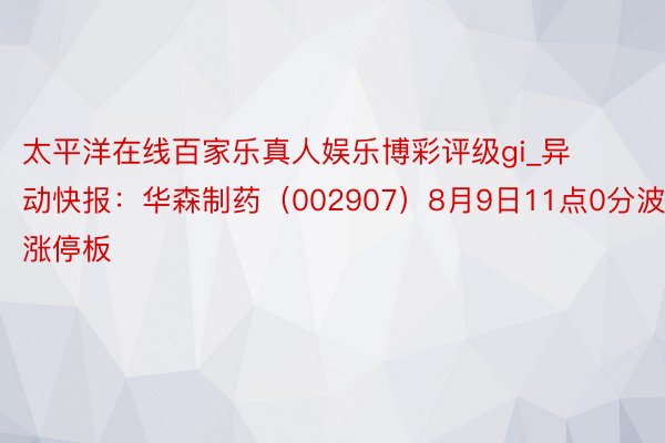 太平洋在线百家乐真人娱乐博彩评级gi_异动快报：华森制药（002907）8月9日11点0分波及涨停板