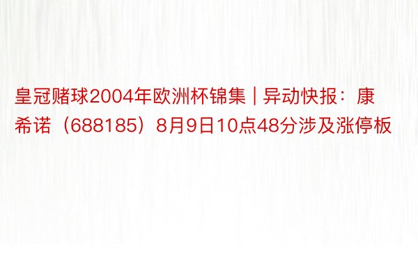 皇冠赌球2004年欧洲杯锦集 | 异动快报：康希诺（688185）8月9日10点48分涉及涨停板