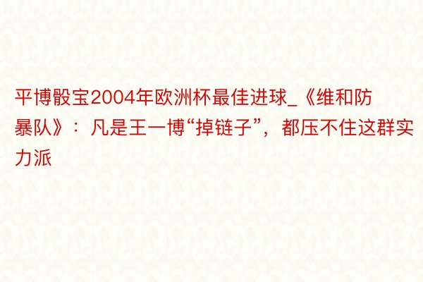平博骰宝2004年欧洲杯最佳进球_《维和防暴队》：凡是王一博“掉链子”，都压不住这群实力派
