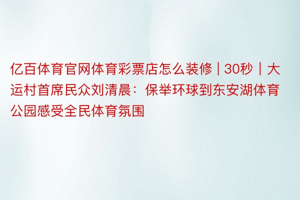 亿百体育官网体育彩票店怎么装修 | 30秒｜大运村首席民众刘清晨：保举环球到东安湖体育公园感受全民体育氛围