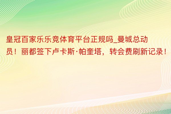 皇冠百家乐乐竞体育平台正规吗_曼城总动员！丽都签下卢卡斯·帕奎塔，转会费刷新记录！