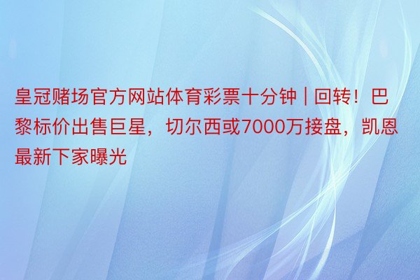 皇冠赌场官方网站体育彩票十分钟 | 回转！巴黎标价出售巨星，切尔西或7000万接盘，凯恩最新下家曝光