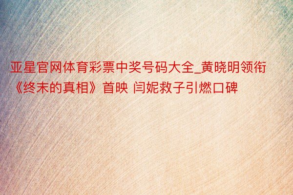 亚星官网体育彩票中奖号码大全_黄晓明领衔《终末的真相》首映 闫妮救子引燃口碑