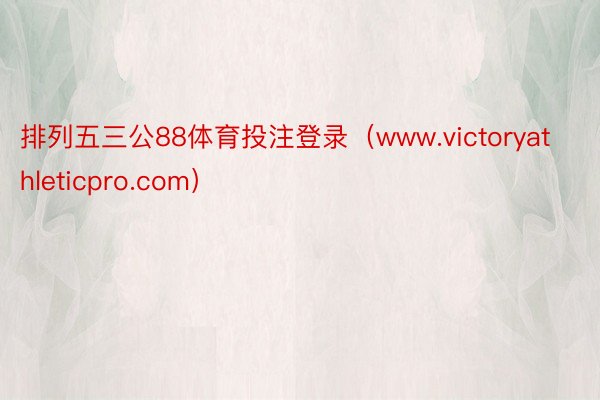 排列五三公88体育投注登录（www.victoryathleticpro.com）