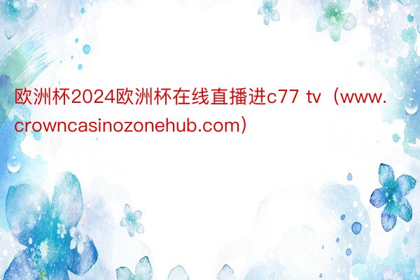 欧洲杯2024欧洲杯在线直播进c77 tv（www.crowncasinozonehub.com）