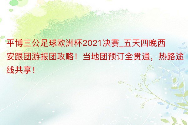 平博三公足球欧洲杯2021决赛_五天四晚西安跟团游报团攻略！当地团预订全贯通，热路途线共享！