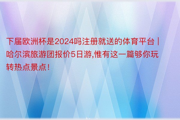 下届欧洲杯是2024吗注册就送的体育平台 | 哈尔滨旅游团报价5日游,惟有这一篇够你玩转热点景点！