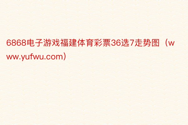 6868电子游戏福建体育彩票36选7走势图（www.yufwu.com）